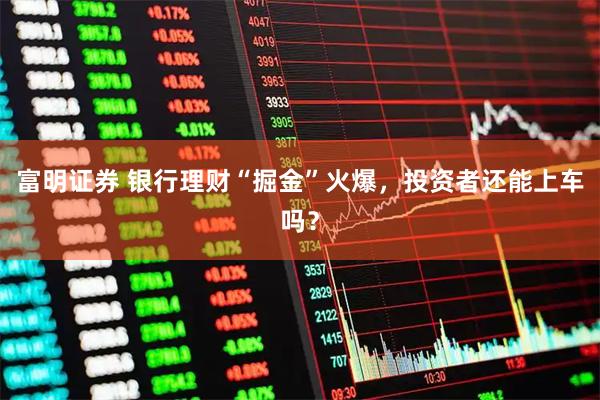 富明证券 银行理财“掘金”火爆，投资者还能上车吗？