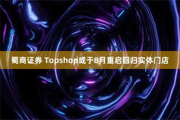 蜀商证券 Topshop或于8月重启回归实体门店