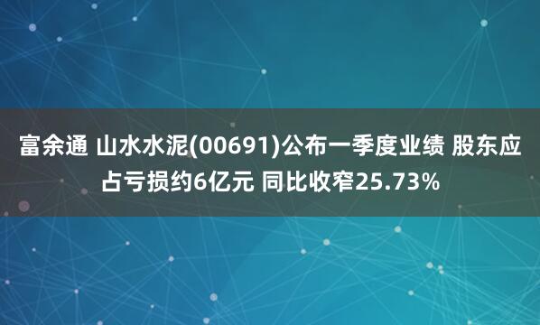 富余通 山水水泥(00691)公布一季度业绩 股东应占亏损约6亿元 同比收窄25.73%
