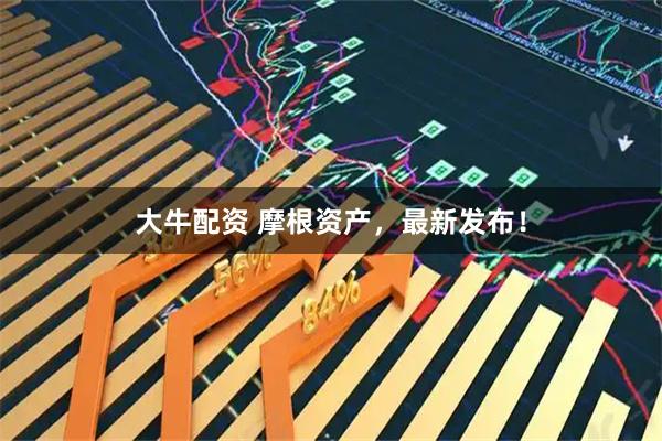 大牛配资 摩根资产，最新发布！