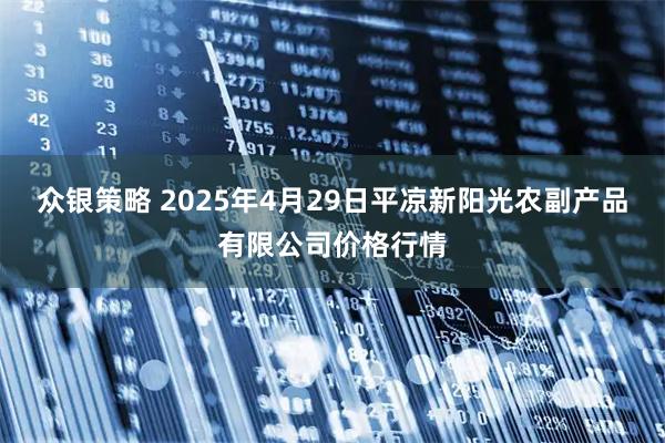 众银策略 2025年4月29日平凉新阳光农副产品有限公司价格行情
