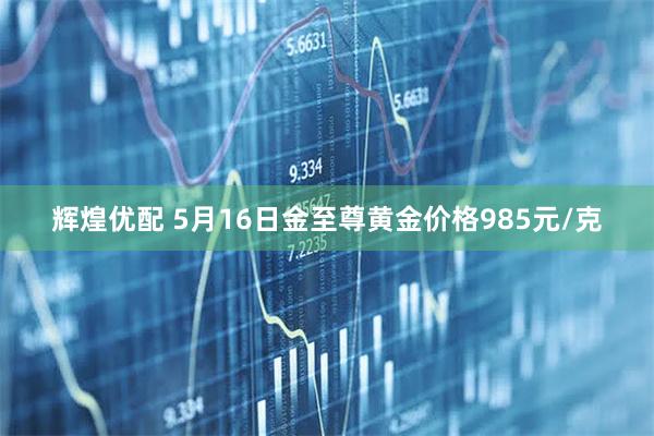辉煌优配 5月16日金至尊黄金价格985元/克