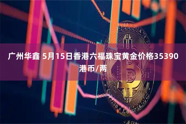 广州华鑫 5月15日香港六福珠宝黄金价格35390港币/两