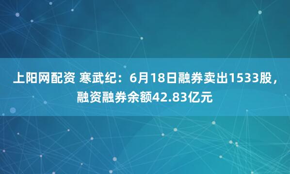 上阳网配资 寒武纪：6月18日融券卖出1533股，融资融券余额42.83亿元