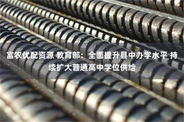 富农优配资源 教育部：全面提升县中办学水平 持续扩大普通高中学位供给