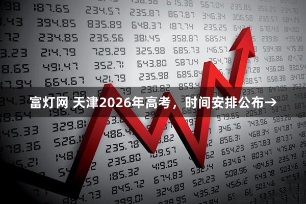 富灯网 天津2026年高考，时间安排公布→