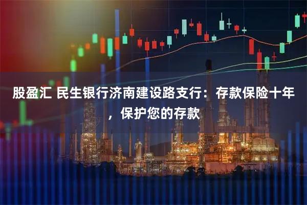 股盈汇 民生银行济南建设路支行：存款保险十年，保护您的存款