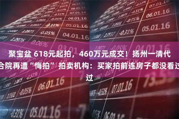 聚宝盆 618元起拍，460万元成交！扬州一清代合院再遭“悔拍” 拍卖机构：买家拍前连房子都没看过