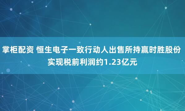 掌柜配资 恒生电子一致行动人出售所持赢时胜股份 实现税前利润约1.23亿元