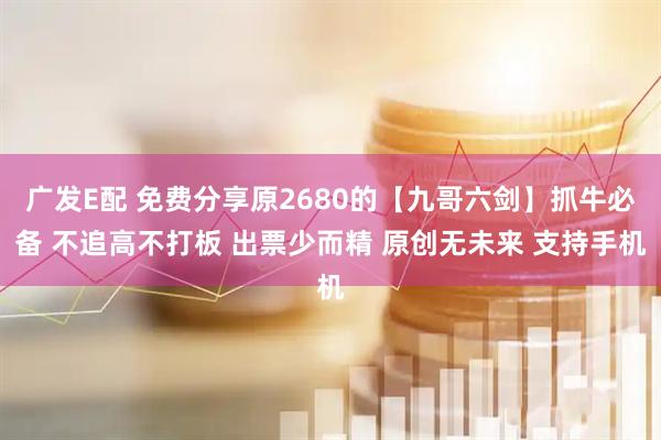 广发E配 免费分享原2680的【九哥六剑】抓牛必备 不追高不打板 出票少而精 原创无未来 支持手机