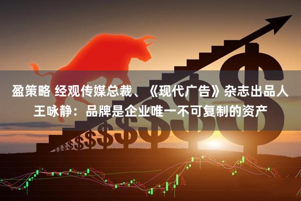 盈策略 经观传媒总裁、《现代广告》杂志出品人王咏静：品牌是企业唯一不可复制的资产