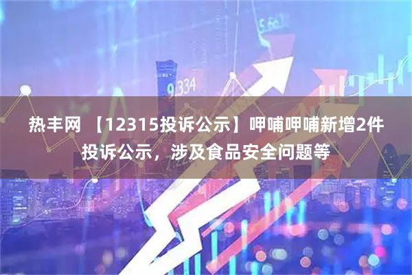 热丰网 【12315投诉公示】呷哺呷哺新增2件投诉公示，涉及食品安全问题等