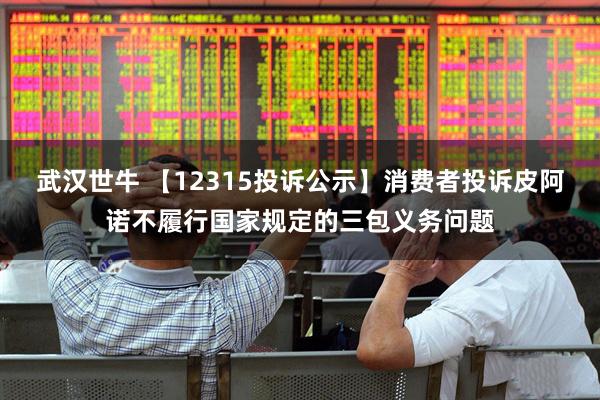 武汉世牛 【12315投诉公示】消费者投诉皮阿诺不履行国家规定的三包义务问题