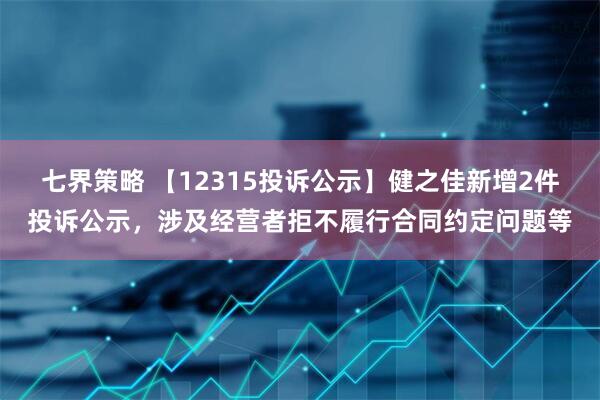 七界策略 【12315投诉公示】健之佳新增2件投诉公示，涉及经营者拒不履行合同约定问题等