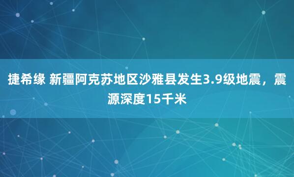 捷希缘 新疆阿克苏地区沙雅县发生3.9级地震，震源深度15千米