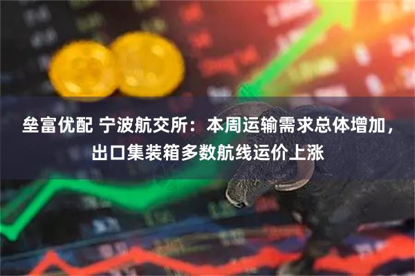 垒富优配 宁波航交所：本周运输需求总体增加，出口集装箱多数航线运价上涨