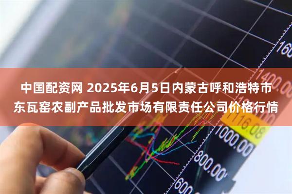 中国配资网 2025年6月5日内蒙古呼和浩特市东瓦窑农副产品批发市场有限责任公司价格行情