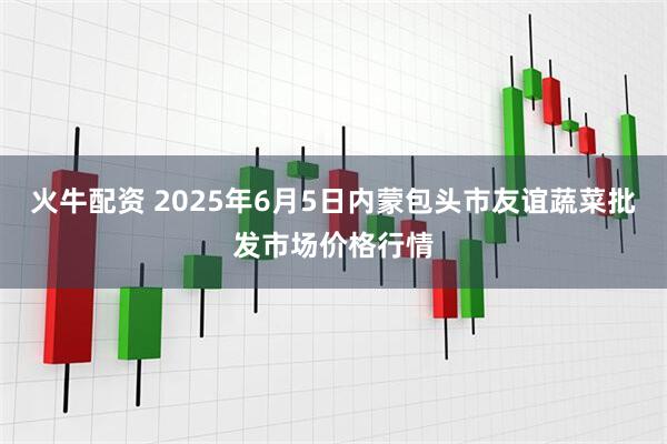 火牛配资 2025年6月5日内蒙包头市友谊蔬菜批发市场价格行情