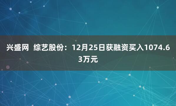 兴盛网  综艺股份：12月25日获融资买入1074.63万元