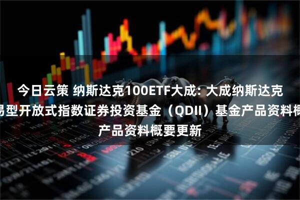 今日云策 纳斯达克100ETF大成: 大成纳斯达克100交易型开放式指数证券投资基金（QDII）基金产品资料概要更新