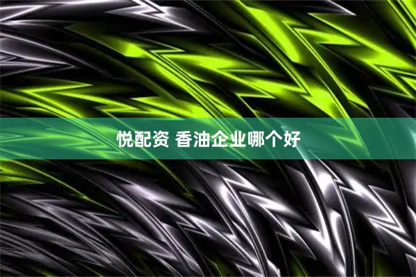 悦配资 香油企业哪个好