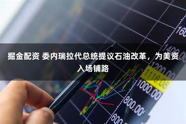 掘金配资 委内瑞拉代总统提议石油改革，为美资入场铺路