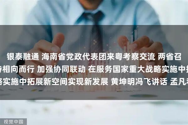 银泰融通 海南省党政代表团来粤考察交流 两省召开合作交流座谈会 坚持相向而行 加强协同联动 在服务国家重大战略实施中拓展新空间实现新发展 黄坤明冯飞讲话 孟凡利刘小明杨晋柏出席