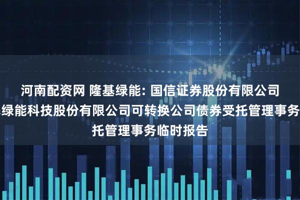 河南配资网 隆基绿能: 国信证券股份有限公司关于隆基绿能科技股份有限公司可转换公司债券受托管理事务临时报告