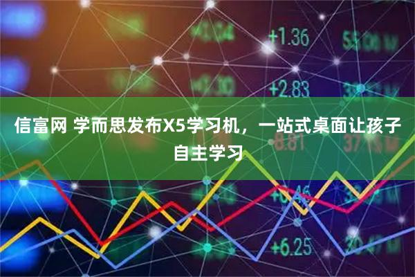 信富网 学而思发布X5学习机，一站式桌面让孩子自主学习